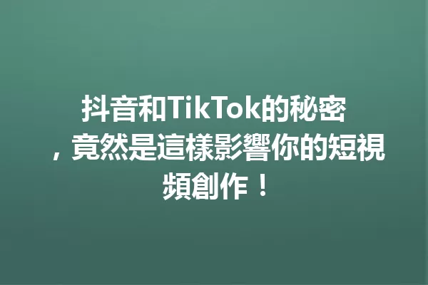 抖音和TikTok的秘密,竟然是這樣影響你的短視頻創作! 一