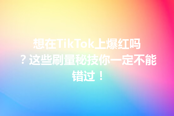 想在TikTok上爆红吗?这些刷量秘技你一定不能错过! 想在TikTok上爆红吗?这些刷量秘技你一定不能错过!