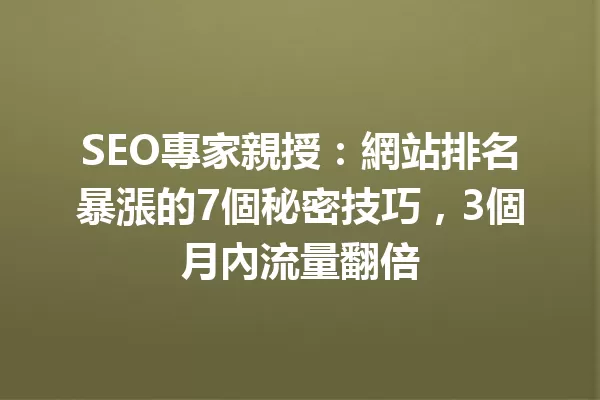 SEO專家親授:網站排名暴漲的7個秘密技巧,3個月內流量翻倍1