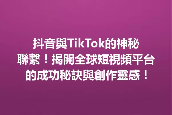 抖音與TikTok的神秘聯繫!揭開全球短視頻平台的成功秘訣與創作靈感! 一