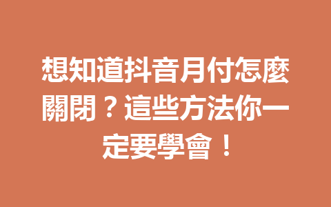 想知道抖音月付怎麼關閉?這些方法你一定要學會! 想知道抖音月付怎麼關閉?這些方法你一定要學會!