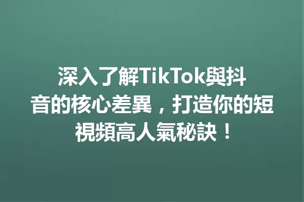 深入了解TikTok與抖音的核心差異,打造你的短視頻高人氣秘訣! 一