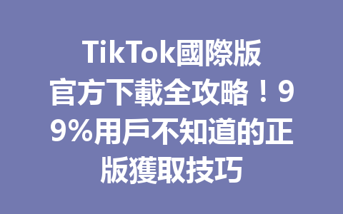 TikTok國際版官方下載全攻略!99%用戶不知道的正版獲取技巧 TikTok國際版官方下載全攻略!99%用戶不知道的正版獲取技巧