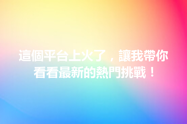 這個平台上火了,讓我帶你看看最新的熱門挑戰! 這個平台上火了,讓我帶你看看最新的熱門挑戰!