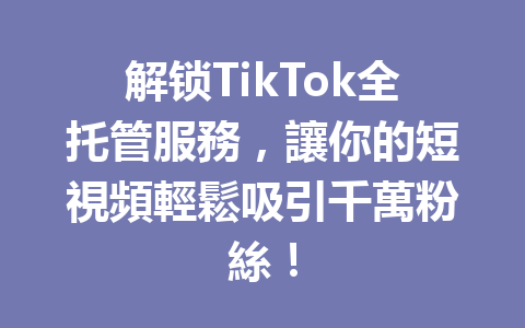 解锁TikTok全托管服務,讓你的短視頻輕鬆吸引千萬粉絲! 解锁TikTok全托管服務,讓你的短視頻輕鬆吸引千萬粉絲!