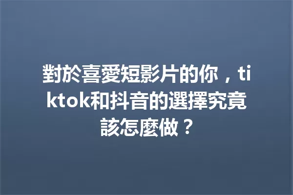 對於喜愛短影片的你,tiktok和抖音的選擇究竟該怎麼做? 一