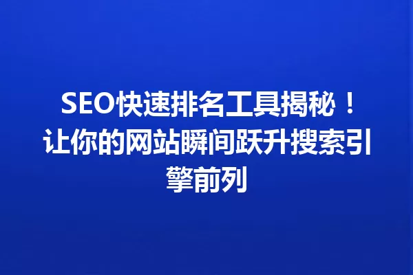 SEO快速排名工具揭秘!让你的网站瞬间跃升搜索引擎前列 一