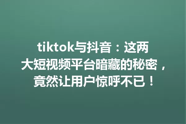 tiktok与抖音:这两大短视频平台暗藏的秘密,竟然让用户惊呼不已! 一