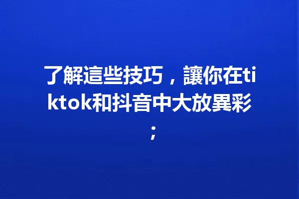 了解這些技巧,讓你在tiktok和抖音中大放異彩; 一