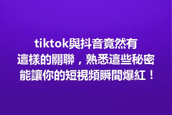 tiktok與抖音竟然有這樣的關聯,熟悉這些秘密能讓你的短視頻瞬間爆紅! 一