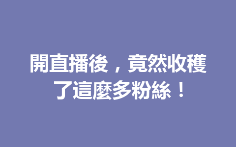 開直播後,竟然收穫了這麼多粉絲! 開直播後,竟然收穫了這麼多粉絲!