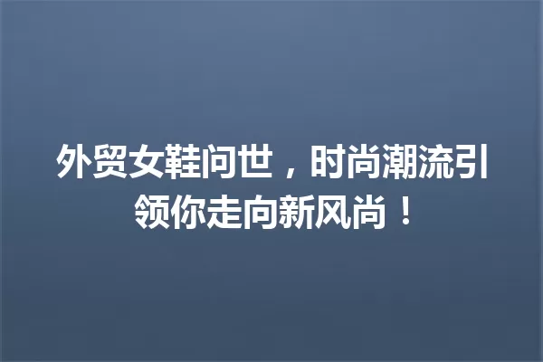 外贸女鞋问世,时尚潮流引领你走向新风尚! 一