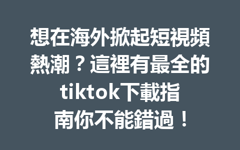 想在海外掀起短視頻熱潮?這裡有最全的tiktok下載指南你不能錯過! 想在海外掀起短視頻熱潮?這裡有最全的tiktok下載指南你不能錯過!