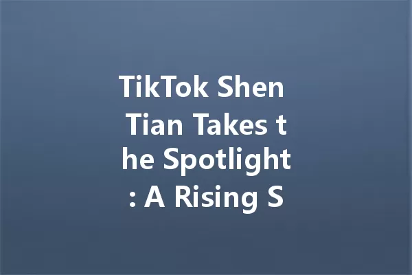 TikTok Shen Tian Takes the Spotlight: A Rising Star in 2025 一