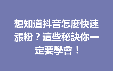 想知道抖音怎麼快速漲粉?這些秘訣你一定要學會! 想知道抖音怎麼快速漲粉?這些秘訣你一定要學會!