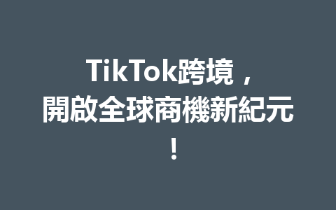 TikTok跨境,開啟全球商機新紀元! TikTok跨境,開啟全球商機新紀元!