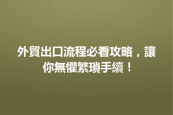 外貿出口流程必看攻略，讓你無懼繁瑣手續！ 一