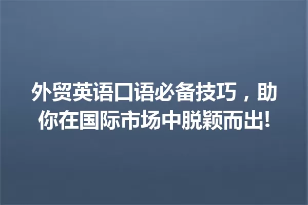 外贸英语口语必备技巧,助你在国际市场中脱颖而出! 一