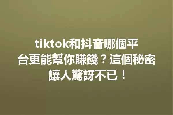 tiktok和抖音哪個平台更能幫你賺錢?這個秘密讓人驚訝不已! 一