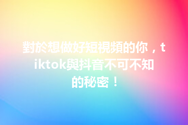 對於想做好短視頻的你,tiktok與抖音不可不知的秘密! 對於想做好短視頻的你,tiktok與抖音不可不知的秘密!