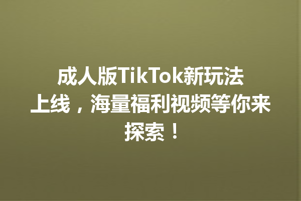 成人版TikTok新玩法上线,海量福利视频等你来探索! 成人版TikTok新玩法上线,海量福利视频等你来探索!
