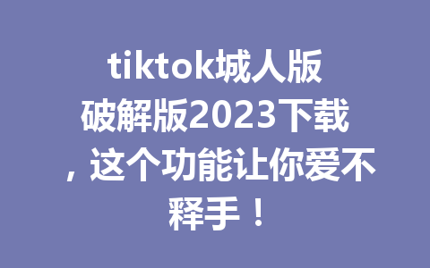 tiktok城人版破解版2023下载,这个功能让你爱不释手! tiktok城人版破解版2023下载,这个功能让你爱不释手!