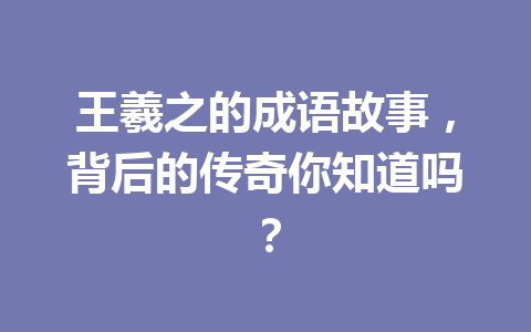 王羲之的成语故事,背后的传奇你知道吗? 王羲之的成语故事,背后的传奇你知道吗?