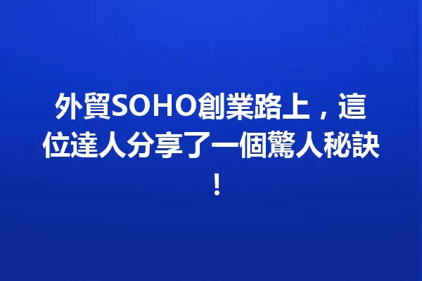 外貿SOHO創業路上，這位達人分享了一個驚人秘訣！ 一