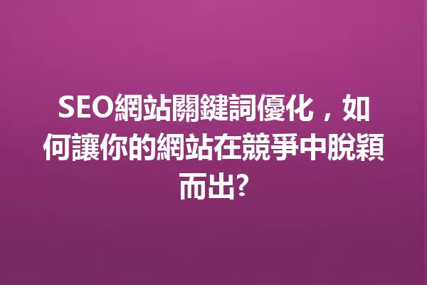 SEO網站關鍵詞優化，如何讓你的網站在競爭中脫穎而出? 一