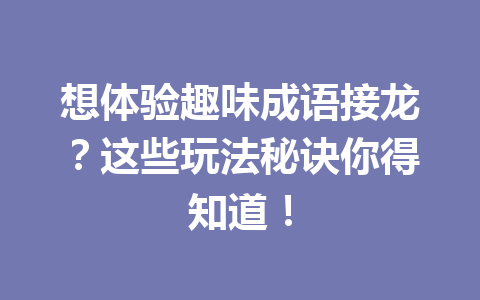 想体验趣味成语接龙?这些玩法秘诀你得知道! 想体验趣味成语接龙?这些玩法秘诀你得知道!