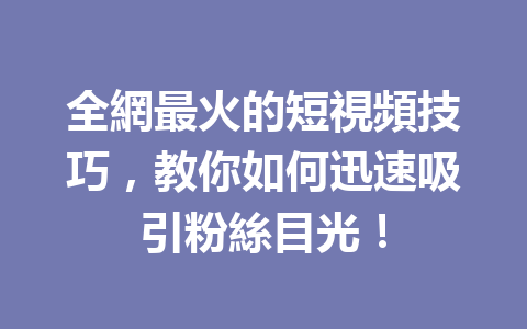 全網最火的短視頻技巧,教你如何迅速吸引粉絲目光! 全網最火的短視頻技巧,教你如何迅速吸引粉絲目光!