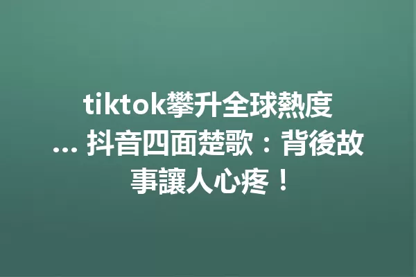tiktok攀升全球熱度… 抖音四面楚歌:背後故事讓人心疼! 一