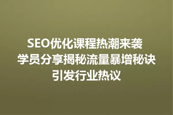 SEO优化课程热潮来袭 学员分享揭秘流量暴增秘诀引发行业热议 一