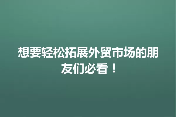 想要轻松拓展外贸市场的朋友们必看! 一