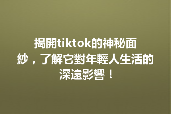 揭開tiktok的神秘面紗,了解它對年輕人生活的深遠影響! 揭開tiktok的神秘面紗,了解它對年輕人生活的深遠影響!