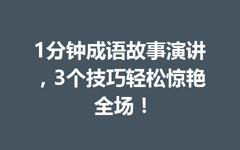 1分钟成语故事演讲,3个技巧轻松惊艳全场! 1分钟成语故事演讲,3个技巧轻松惊艳全场!