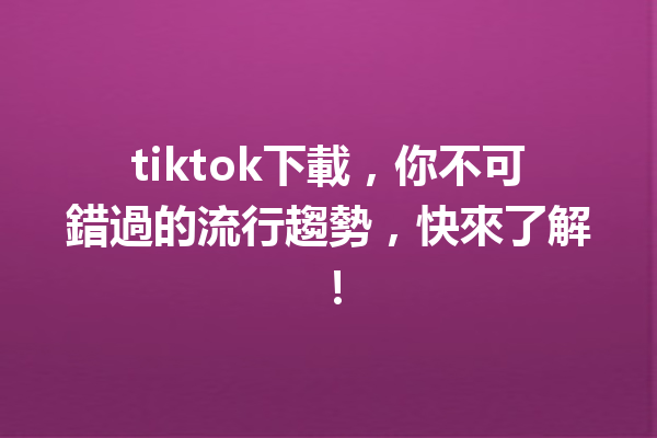 tiktok下載,你不可錯過的流行趨勢,快來了解! tiktok下載,你不可錯過的流行趨勢,快來了解!