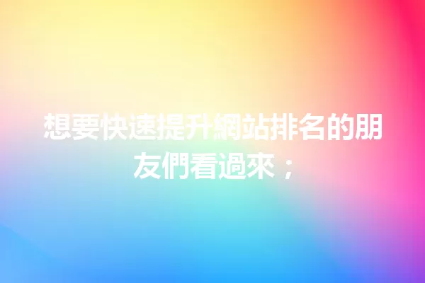 想要快速提升網站排名的朋友們看過來; 一