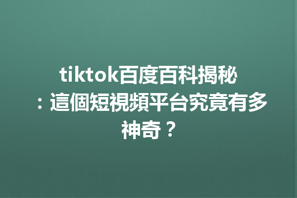 tiktok百度百科揭秘:這個短視頻平台究竟有多神奇? tiktok百度百科揭秘:這個短視頻平台究竟有多神奇?