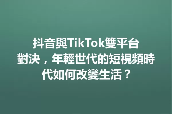 抖音與TikTok雙平台對決,年輕世代的短視頻時代如何改變生活? 一