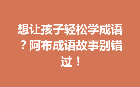 想让孩子轻松学成语?阿布成语故事别错过! 想让孩子轻松学成语?阿布成语故事别错过!
