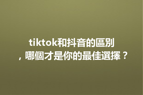 tiktok和抖音的區別,哪個才是你的最佳選擇? tiktok和抖音的區別,哪個才是你的最佳選擇?