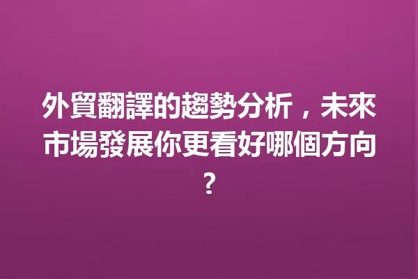 外貿翻譯的趨勢分析,未來市場發展你更看好哪個方向?1
