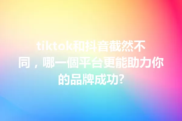 tiktok和抖音截然不同，哪一個平台更能助力你的品牌成功? 一