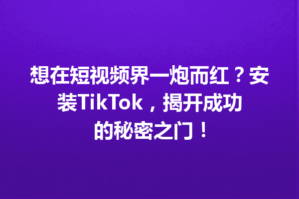 想在短视频界一炮而红?安装TikTok,揭开成功的秘密之门! 想在短视频界一炮而红?安装TikTok,揭开成功的秘密之门!
