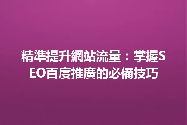 精準提升網站流量:掌握SEO百度推廣的必備技巧 一