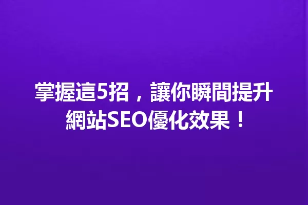掌握這5招，讓你瞬間提升網站SEO優化效果！ 一