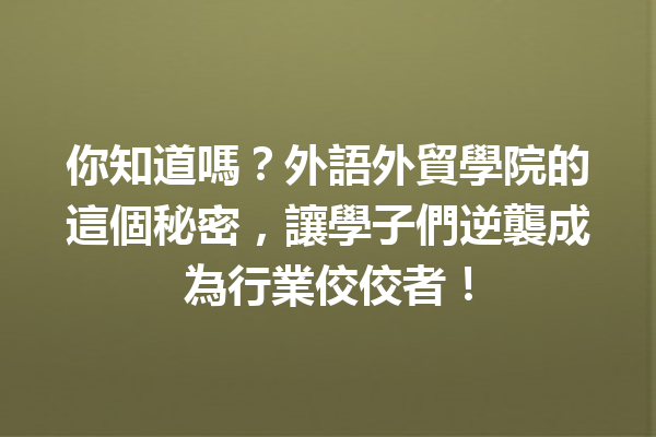 你知道嗎?外語外貿學院的這個秘密,讓學子們逆襲成為行業佼佼者! 你知道嗎?外語外貿學院的這個秘密,讓學子們逆襲成為行業佼佼者!