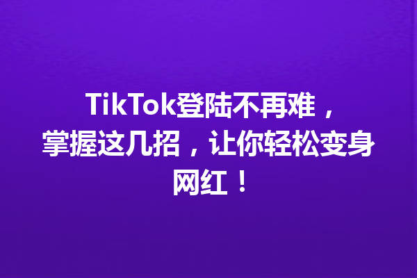 TikTok登陆不再难,掌握这几招,让你轻松变身网红! TikTok登陆不再难,掌握这几招,让你轻松变身网红!