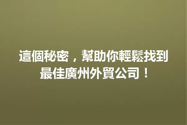 這個秘密,幫助你輕鬆找到最佳廣州外貿公司! 一